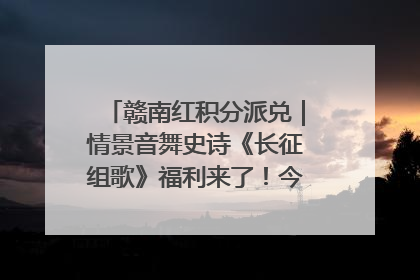 赣南红积分派兑｜情景音舞史诗《长征组歌》福利来了！今日15:30开抢