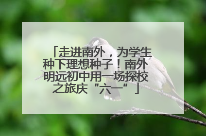 走进南外，为学生种下理想种子！南外明远初中用一场探校之旅庆“六一”