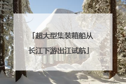 超大型集装箱船从长江下游出江试航