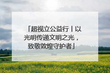 超视立公益行丨以光明传递文明之光，致敬敦煌守护者