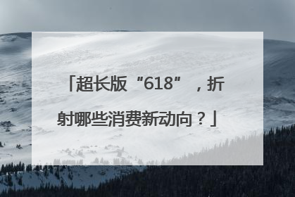 超长版“618”，折射哪些消费新动向？