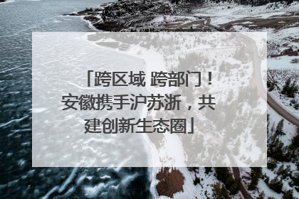 跨区域 跨部门！安徽携手沪苏浙，共建创新生态圈
