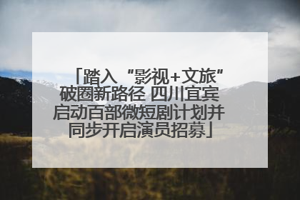 踏入“影视+文旅”破圈新路径 四川宜宾启动百部微短剧计划并同步开启演员招募