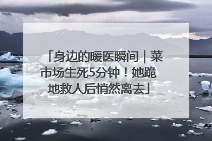 身边的暖医瞬间｜菜市场生死5分钟！她跪地救人后悄然离去