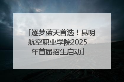 逐梦蓝天首选！昆明航空职业学院2025年首届招生启动