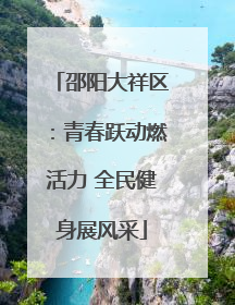 邵阳大祥区：青春跃动燃活力 全民健身展风采
