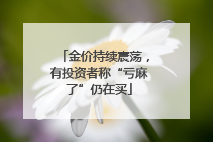 金价持续震荡，有投资者称“亏麻了”仍在买