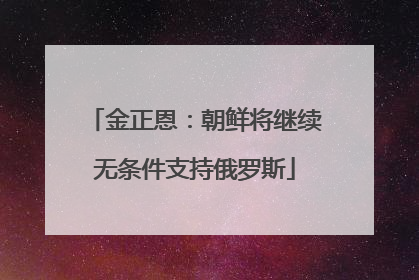 金正恩：朝鲜将继续无条件支持俄罗斯