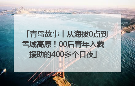 青岛故事丨从海拔0点到雪域高原！00后青年入藏援助的400多个日夜