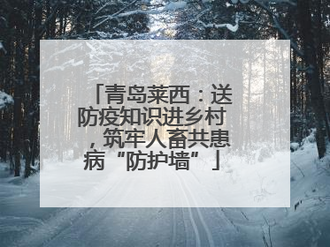 青岛莱西：送防疫知识进乡村，筑牢人畜共患病“防护墙”