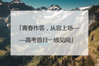 青春作答，从容上场——高考首日一线见闻