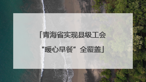 青海省实现县级工会“暖心早餐”全覆盖
