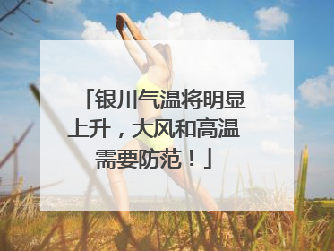 银川气温将明显上升，大风和高温需要防范！