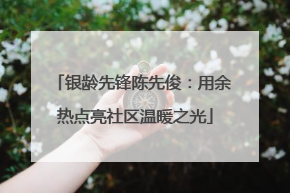 银龄先锋陈先俊：用余热点亮社区温暖之光