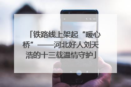 铁路线上架起“暖心桥”——河北好人刘天浩的十三载温情守护