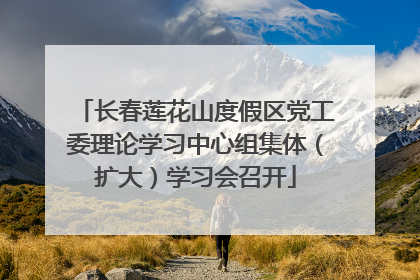 长春莲花山度假区党工委理论学习中心组集体（扩大）学习会召开