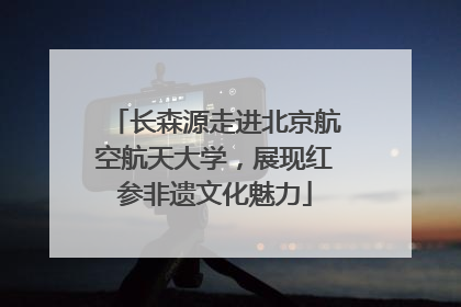 长森源走进北京航空航天大学，展现红参非遗文化魅力