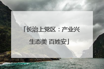 长治上党区：产业兴 生态美 百姓安