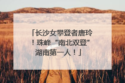 长沙女攀登者唐玲！珠峰“南北双登”湖南第一人！