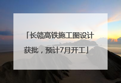 长赣高铁施工图设计获批，预计7月开工