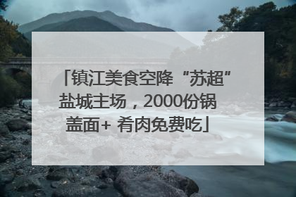 镇江美食空降“苏超”盐城主场，2000份锅盖面+ 肴肉免费吃