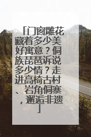 门窗雕花藏着多少美好寓意？侗族琵琶诉说多少情？走进高椅古村、岩角侗寨，邂逅非遗