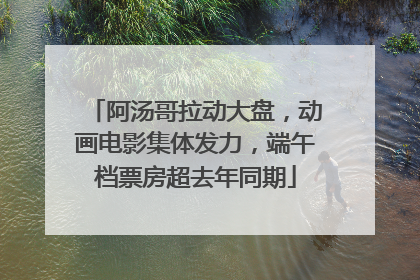 阿汤哥拉动大盘，动画电影集体发力，端午档票房超去年同期
