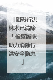 阻碍行洪林木已清除！检察履职助力消除行洪安全隐患