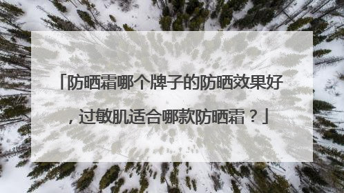 防晒霜哪个牌子的防晒效果好，过敏肌适合哪款防晒霜？