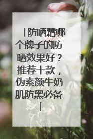 防晒霜哪个牌子的防晒效果好？推荐十款，伪素颜牛奶肌防黑必备