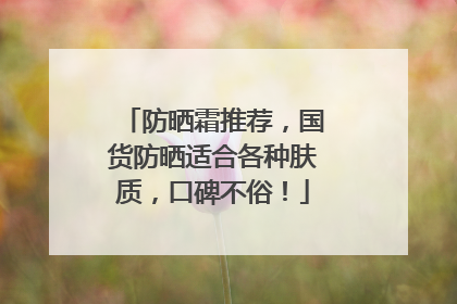 防晒霜推荐，国货防晒适合各种肤质，口碑不俗！