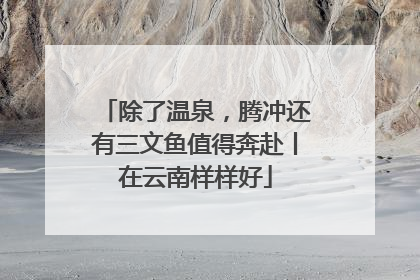 除了温泉，腾冲还有三文鱼值得奔赴丨在云南样样好