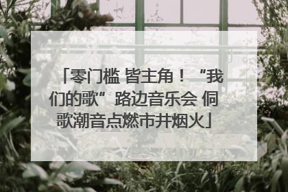 零门槛 皆主角！“我们的歌”路边音乐会 侗歌潮音点燃市井烟火