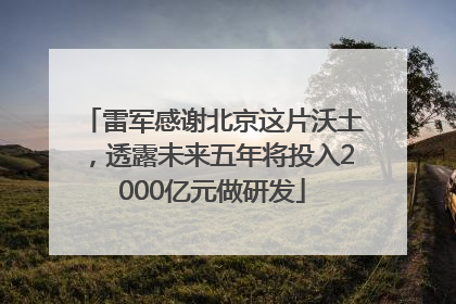 雷军感谢北京这片沃土，透露未来五年将投入2000亿元做研发