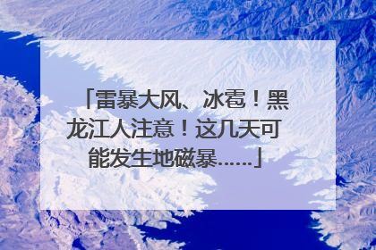 雷暴大风、冰雹！黑龙江人注意！这几天可能发生地磁暴……