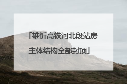 雄忻高铁河北段站房主体结构全部封顶