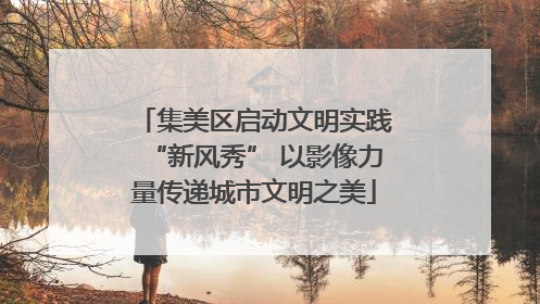 集美区启动文明实践“新风秀” 以影像力量传递城市文明之美