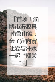 首场！淄博市沂源县南鲁山镇：亲子定向赛让爱与汗水一起“闯关”
