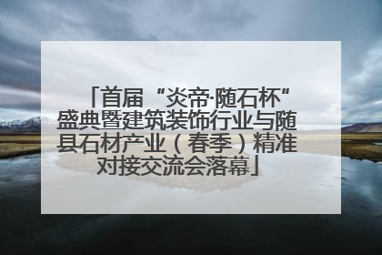 首届“炎帝·随石杯”盛典暨建筑装饰行业与随县石材产业（春季）精准对接交流会落幕