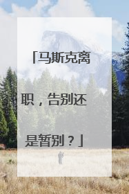 马斯克离职，告别还是暂别？