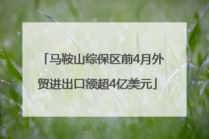 马鞍山综保区前4月外贸进出口额超4亿美元