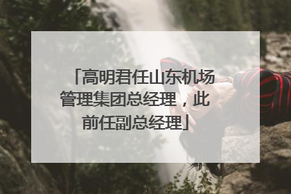高明君任山东机场管理集团总经理，此前任副总经理