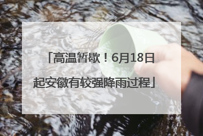 高温暂歇！6月18日起安徽有较强降雨过程