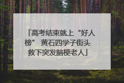高考结束就上“好人榜” 黄石四学子街头救下突发脑梗老人