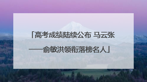 高考成绩陆续公布 马云张一一俞敏洪领衔落榜名人