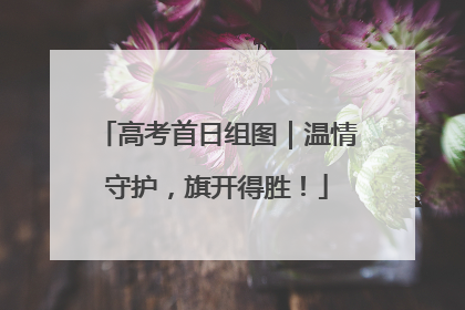 高考首日组图｜温情守护，旗开得胜！