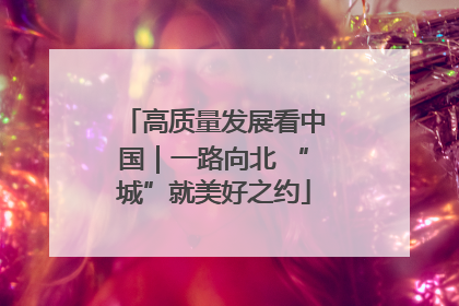 高质量发展看中国｜一路向北 “城”就美好之约