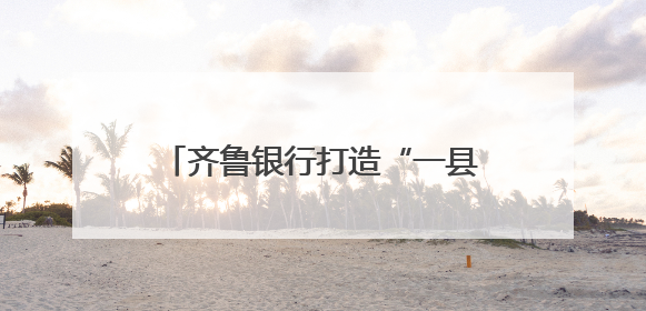 齐鲁银行打造“一县多品”特色普惠模式