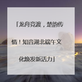 龙舟竞渡，楚韵传情！知音湖北端午文化焕发新活力