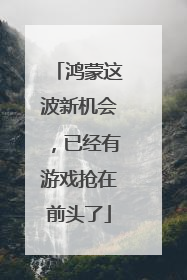鸿蒙这波新机会，已经有游戏抢在前头了